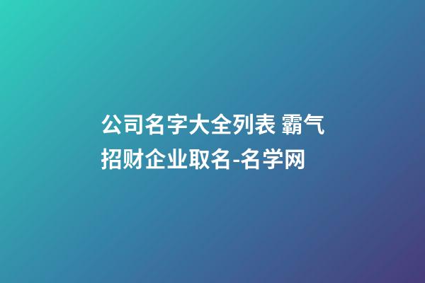 公司名字大全列表 霸气招财企业取名-名学网-第1张-公司起名-玄机派